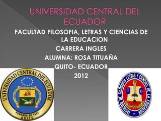 FACULTAD FILOSOFIA, LETRAS Y CIENCIAS DE
             LA EDUCACION
            CARRERA INGLES
        ALUMNA: ROSA TITUAÑA
            QUITO- ECUADOR
                 2012
 