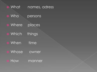    What    names, adress

   Who     persons

   Where   places

   Which   things

   When    time

   Whose    owner

   How     manner
 