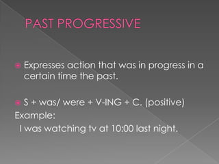    Expresses action that was in progress in a
    certain time the past.

  S + was/ were + V-ING + C. (positive)
Example:
 I was watching tv at 10:00 last night.
 