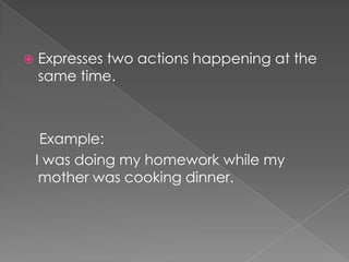    Expresses two actions happening at the
    same time.



     Example:
    I was doing my homework while my
     mother was cooking dinner.
 