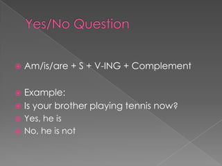    Am/is/are + S + V-ING + Complement

 Example:
 Is your brother playing tennis now?
 Yes, he is
 No, he is not
 
