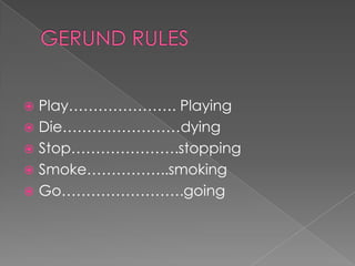  Play…………………. Playing
 Die……………………dying
 Stop………………….stopping
 Smoke……………..smoking
 Go…………………….going
 