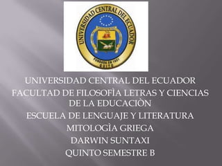 UNIVERSIDAD CENTRAL DEL ECUADOR
FACULTAD DE FILOSOFÌA LETRAS Y CIENCIAS
          DE LA EDUCACIÒN
  ESCUELA DE LENGUAJE Y LITERATURA
          MITOLOGÌA GRIEGA
           DARWIN SUNTAXI
          QUINTO SEMESTRE B
 