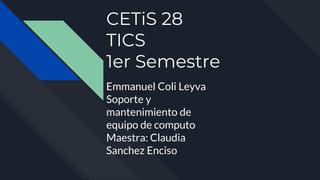 CETiS 28
TICS
1er Semestre
Emmanuel Coli Leyva
Soporte y
mantenimiento de
equipo de computo
Maestra: Claudia
Sanchez Enciso
 