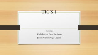 TIC’S 1
Autoras:
Karla Patricia Parra Barahona
Jessica Vianeth Vega Cepeda
 