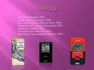 Don Goyo (Madrid, 1933)
La isla virgen (Guayaquil, 1942);
Una cruz en la sierra (Buenos Aires, 1960)
Los que se van -coautor- (Guayaquil, 1930)
Lázaro (Guayaquil, 1941)
Una mujer para cada acto (1970)
Siete lunas y siete serpientes (México, 1970)
 