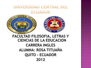 FACULTAD FILOSOFIA, LETRAS Y
  CIENCIAS DE LA EDUCACION
      CARRERA INGLES
   ALUMNA: ROSA TITUAÑA
      QUITO - ECUADOR
            2012
 