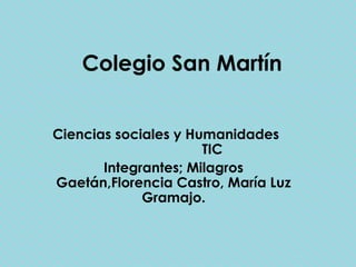 Colegio San Martín


Ciencias sociales y Humanidades
                      TIC
       Integrantes; Milagros
Gaetán,Florencia Castro, María Luz
             Gramajo.
 