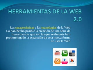 Las características y las tecnologías de la Web
2.0 han hecho posible la creación de una serie de
herramientas que son las que realmente han
proporcionado la expansión de esta nueva forma
de usar la Web
 