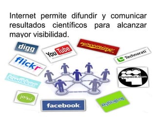 Internet permite difundir y comunicar
resultados científicos para alcanzar
mayor visibilidad.