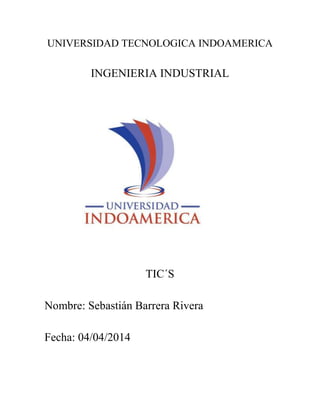 UNIVERSIDAD TECNOLOGICA INDOAMERICA
INGENIERIA INDUSTRIAL
TIC´S
Nombre: Sebastián Barrera Rivera
Fecha: 04/04/2014
 
