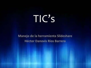 TIC’s
Manejo de la herramienta Slideshare
Héctor Danovis Ríos Barrera
 