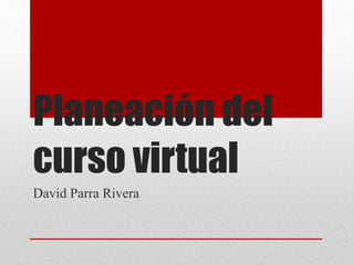 Planeación del
curso virtual
David Parra Rivera
 