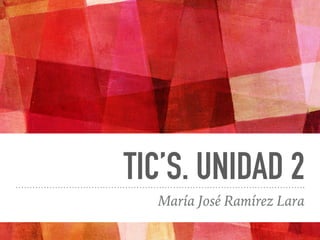 TIC’S. UNIDAD 2
María José Ramírez Lara
 