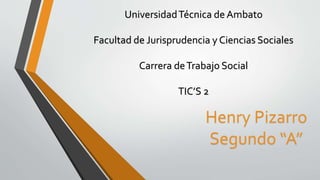 UniversidadTécnica de Ambato
Facultad de Jurisprudencia y Ciencias Sociales
Carrera deTrabajo Social
TIC’S 2
Henry Pizarro
Segundo “A”
 