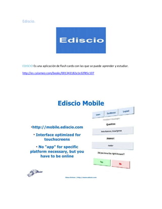 Ediscio.
EDISCIO Es una aplicación de flash cards con las que se puede aprender y estudiar.
http://es.calameo.com/books/001343182a1e32f85c107
 