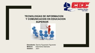TECNOLOGÍAS DE INFORMACIÓN
Y COMUNICACIÓN EN EDUCACION
SUPERIOR
Estudiante: Dennis Figueredo Figueredo
Materia: Informática Aplicada
Gestión: 2021
 
