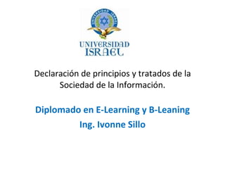 Declaración de principios y tratados de la Sociedad de la Información. Diplomado en E-Learning y B-Leaning Ing. Ivonne Sillo 