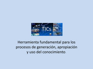 TICs Herramienta fundamental para los procesos de generación, apropiación y uso del conocimiento.  