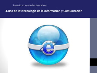 Impacto en los medios educativos
4.Uso de las tecnología de la información y Comunicación
 