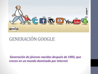 GENERACIÓN GOOGLE
Generación de jóvenes nacidos después de 1993, que
crecen en un mundo dominado por Internet
 