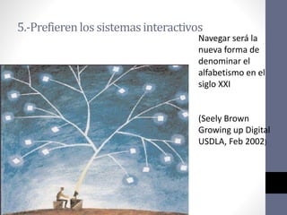 5.-Prefierenlos sistemasinteractivos
Navegar será la
nueva forma de
denominar el
alfabetismo en el
siglo XXI
(Seely Brown
Growing up Digital
USDLA, Feb 2002)
 
