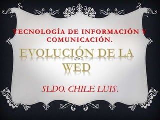 TECNOLOGÍA DE INFORMACIÓN Y 
COMUNICACIÓN. 
SLDO. CHILE LUIS. 
 