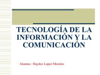 TECNOLOGÍA DE LA
INFORMACIÓN Y LA
COMUNICACIÓN
Alumna : Haydee Lopez Morales
 