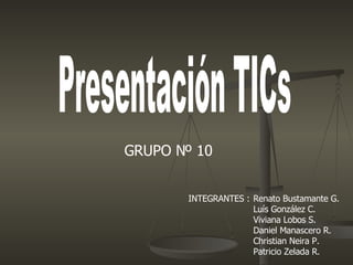 Presentación TICs Renato Bustamante G.  Luís González C.  Viviana Lobos S. Daniel Manascero R.  Christian Neira P.  Patricio Zelada R.  GRUPO Nº 10 INTEGRANTES : 