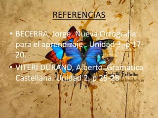 REFERENCIAS
• BECERRA, Jorge. Nueva Ortografía
  para el aprendizaje . Unidad 3. p 17-
  20.
• VITERI DURAND, Alberto. Gramática
  Castellana. Unidad 2. p 25-28
 