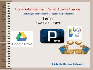 Tema:
GOOGLE DRIVE
Lisbeth Ramos Estrada
Universidad nacional Daniel Alcides Carrión
Tecnología Informática y Telecomunicaciones
 