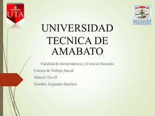 UNIVERSIDAD
TECNICA DE
AMABATO
Facultad de Jurisprudencia y Ciencias Sociales
Carrera de Trabajo Social
Materia Tics II
Nombre Alejandro Sánchez
 