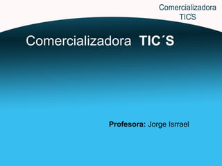 Comercializadora  TIC´S Profesora:  Jorge Isrrael 