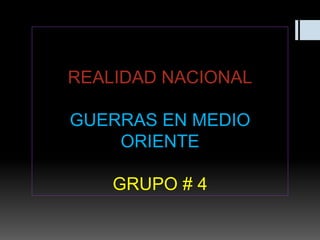 REALIDAD NACIONAL

GUERRAS EN MEDIO
ORIENTE
GRUPO # 4

 