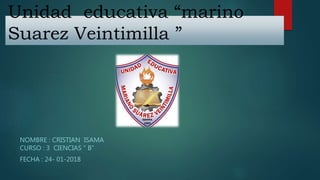 Unidad educativa “marino
Suarez Veintimilla ”
NOMBRE : CRISTIAN ISAMA
CURSO : 3 CIENCIAS “ B”
FECHA : 24- 01-2018
 
