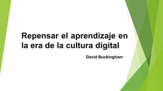 Repensar el aprendizaje en
la era de la cultura digital
David Buckingham
 