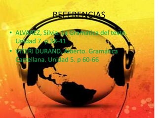 REFERENCIAS
• ALVAREZ, Silvia. La Gramática del texto.
  Unidad 7. p 38-41
• VITERI DURAND, Alberto. Gramática
  Castellana. Unidad 5. p 60-66
 