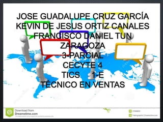 JOSE GUADALUPE CRUZ GARCÍA
KEVIN DE JESUS ORTIZ CANALES
FRANCISCO DANIEL TUN
ZARAGOZA
3-PARCIAL
CECYTE 4
TICS 1-E
TÉCNICO EN VENTAS
 