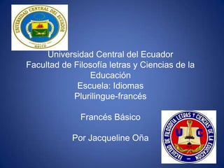 Universidad Central del Ecuador
Facultad de Filosofía letras y Ciencias de la
                Educación
             Escuela: Idiomas
            Plurilingue-francés

              Francés Básico

            Por Jacqueline Oña
 