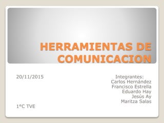 HERRAMIENTAS DE
COMUNICACION
20/11/2015 Integrantes:
Carlos Hernández
Francisco Estrella
Eduardo Hay
Jesús Ay
Maritza Salas
1°C TVE
 