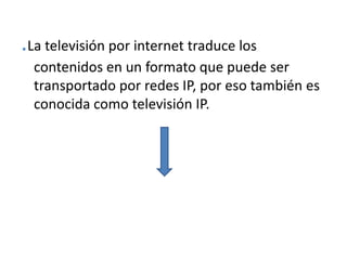 .La televisión por internet traduce los contenidos en un formato que puede ser transportado por redes IP, por eso también es conocida como televisión IP.