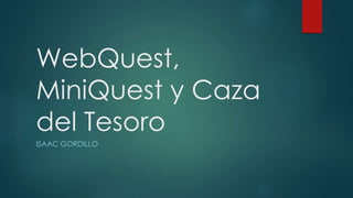 WebQuest,
MiniQuest y Caza
del Tesoro
ISAAC GORDILLO
 