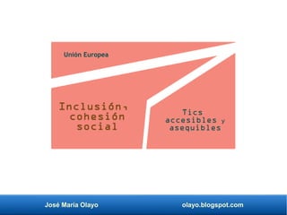 José María Olayo olayo.blogspot.com
Inclusión,
cohesión
social
Unión Europea
Tics
accesibles y
asequibles
 