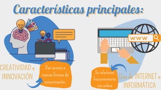 Características principales:
Características principales:
CREATIVIDAD e
INNOVACIÓN
Dan acceso a
nuevas formas de
comunicación.
Uso de INTERNET e
INFORMÁTICA
Se relacionan
frecuentemente
con ambos
 