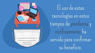 El uso de estas
tecnologías en estos
tiempos de pandemia y
confinamiento ha
servido para confirmar
su beneficio.
 