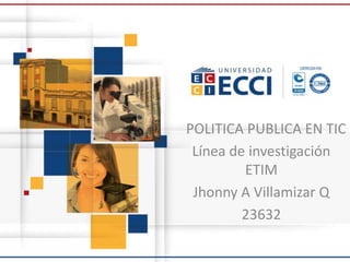 POLITICA PUBLICA EN TIC
Línea de investigación
ETIM
Jhonny A Villamizar Q
23632
 
