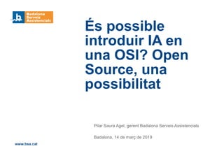 Pilar Saura Agel, gerent Badalona Serveis Assistencials
Badalona, 14 de març de 2019
És possible
introduir IA en
una OSI? Open
Source, una
possibilitat
www.bsa.cat
 