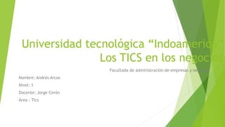 Universidad tecnológica “Indoamerica”
Los TICS en los negocios
Facultada de administración de empresas y negocios
Nombre: Andrés Arcos
Nivel: 1
Docente: Jorge Cerón
Área : Tics
 