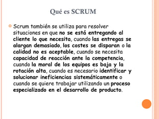 Qué es SCRUM <ul><li>Scrum también se utiliza para resolver situaciones en que  no se está entregando al cliente lo que ne...