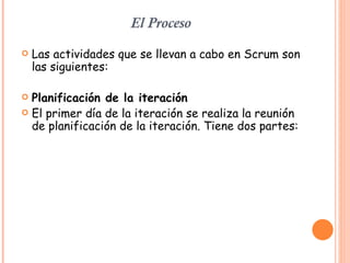 El Proceso <ul><li>Las actividades que se llevan a cabo en Scrum son las siguientes: </li></ul><ul><li>Planificación de la...